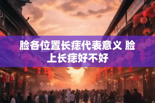 脸各位置长痣代表意义 脸上长痣好不好