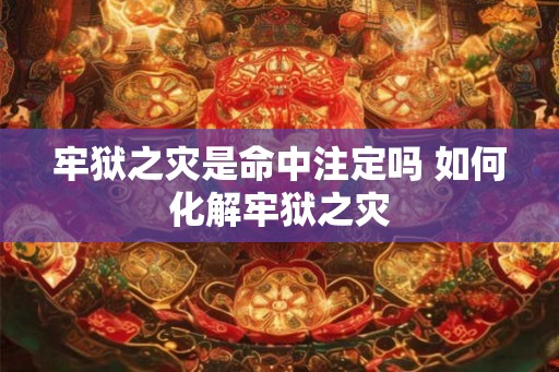 牢狱之灾是命中注定吗 如何化解牢狱之灾