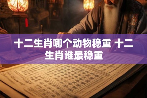 十二生肖哪个动物稳重 十二生肖谁最稳重