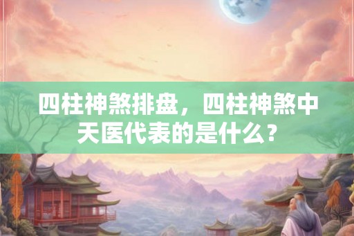 四柱神煞排盘，四柱神煞中天医代表的是什么？