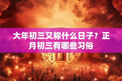 大年初三又称什么日子？正月初三有哪些习俗