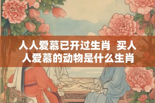 人人爱慕已开过生肖  买人人爱慕的动物是什么生肖