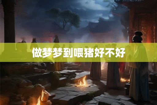 做梦梦到喂猪好不好 做梦梦到喂猪好不好