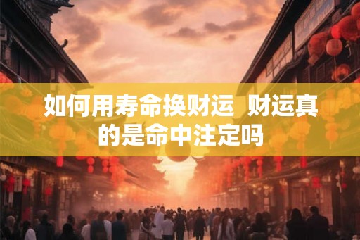 如何用寿命换财运 财运真的是命中注定吗 如何用寿命换财运 财运真的是命中注定吗