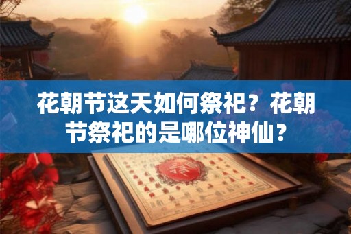 花朝节这天如何祭祀？花朝节祭祀的是哪位神仙？
