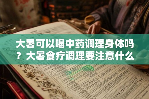 大暑可以喝中药调理身体吗？大暑食疗调理要注意什么？