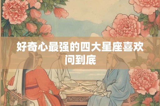 好奇心最强的四大星座喜欢问到底