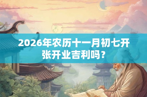 2026年农历十一月初七开张开业吉利吗？