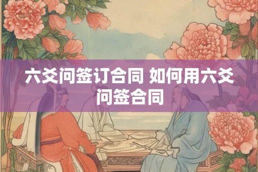 六爻问签订合同 如何用六爻问签合同