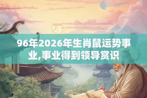 96年2026年生肖鼠运势事业,事业得到领导赏识