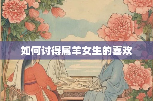如何讨得属羊女生的喜欢