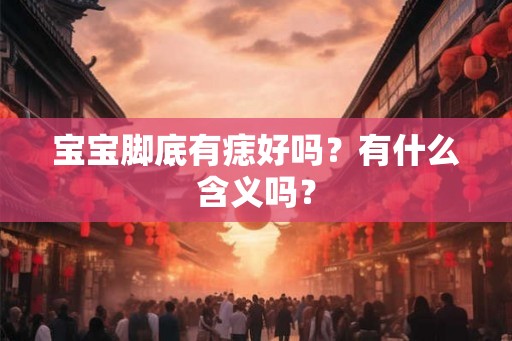 宝宝脚底有痣好吗？有什么含义吗？