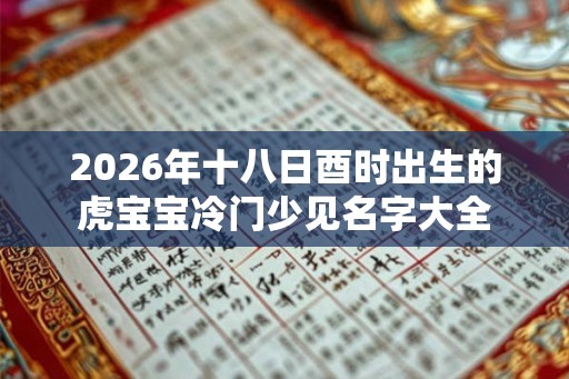 2026年十八日酉时出生的虎宝宝冷门少见名字大全
