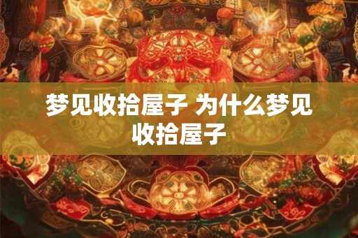 梦见收拾屋子 为什么梦见收拾屋子