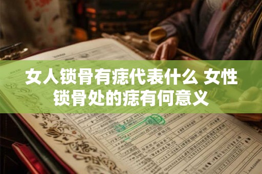 女人锁骨有痣代表什么 女性锁骨处的痣有何意义