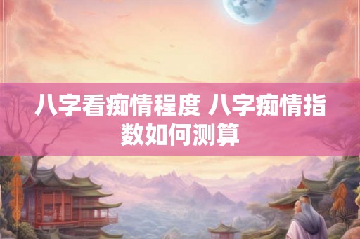 八字看痴情程度 八字痴情指数如何测算