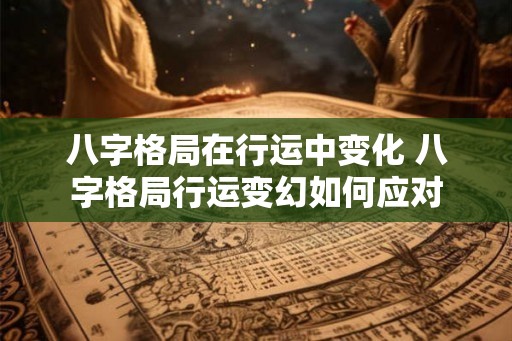 八字格局在行运中变化 八字格局行运变幻如何应对