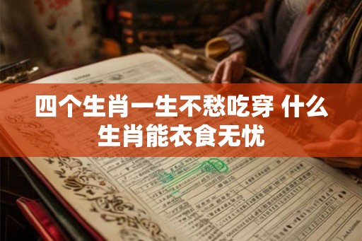 四个生肖一生不愁吃穿 什么生肖能衣食无忧