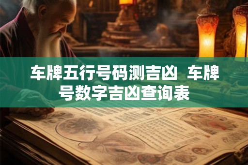 车牌五行号码测吉凶 车牌号数字吉凶查询表 车牌五行号码测吉凶 车牌号数字吉凶查询表