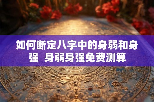 如何断定八字中的身弱和身强 身弱身强免费测算 如何断定八字中的身弱和身强 身弱身强免费测算