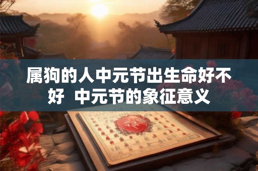 属狗的人中元节出生命好不好  中元节的象征意义