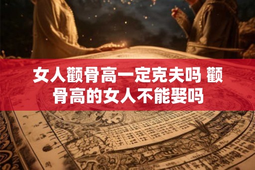 女人颧骨高一定克夫吗 颧骨高的女人不能娶吗