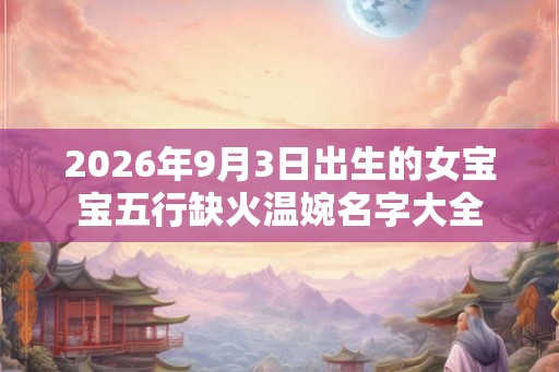 2026年9月3日出生的女宝宝五行缺火温婉名字大全