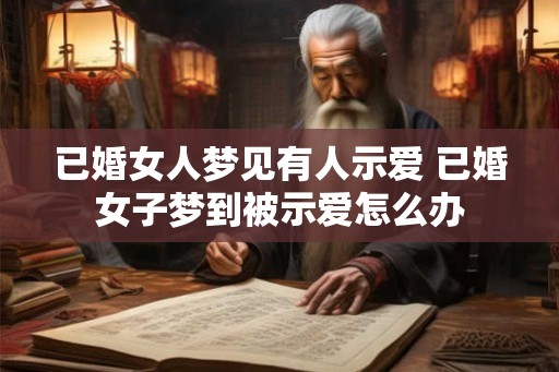 已婚女人梦见有人示爱 已婚女子梦到被示爱怎么办