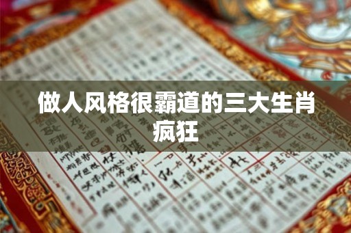 做人风格很霸道的三大生肖疯狂