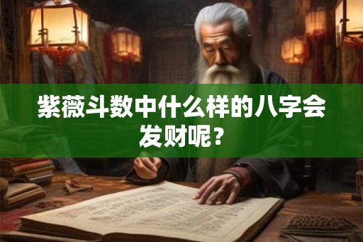 紫薇斗数中什么样的八字会发财呢? 紫薇斗数中什么样的八字会发财呢?