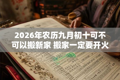 2026年农历九月初十可不可以搬新家 搬家一定要开火吗