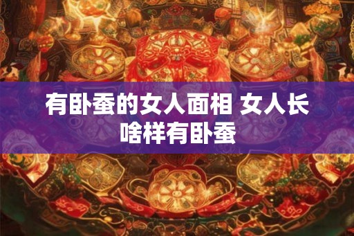 有卧蚕的女人面相 女人长啥样有卧蚕