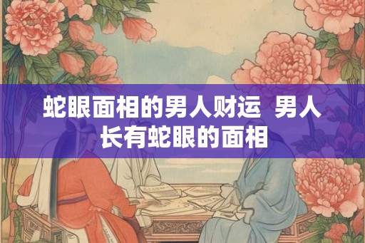 蛇眼面相的男人财运  男人长有蛇眼的面相