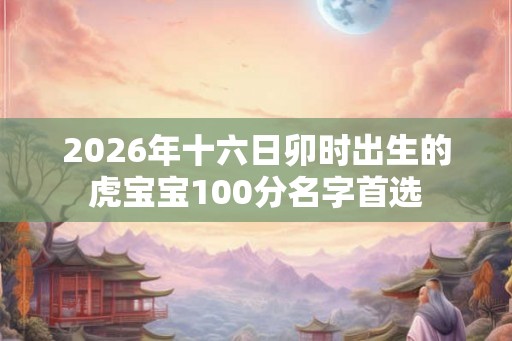 2026年十六日卯时出生的虎宝宝100分名字首选