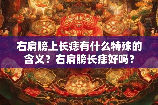 右肩膀上长痣有什么特殊的含义?右肩膀长痣好吗? 右肩膀上长痣有什么特殊的含义?右肩膀长痣好吗?