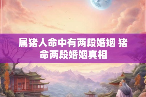 属猪人命中有两段婚姻 猪命两段婚姻真相