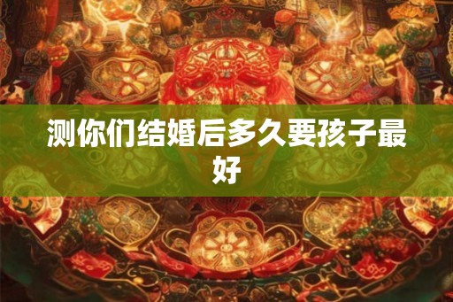 测你们结婚后多久要孩子最好