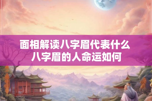 面相解读八字眉代表什么 八字眉的人命运如何 面相解读八字眉代表什么 八字眉的人命运如何