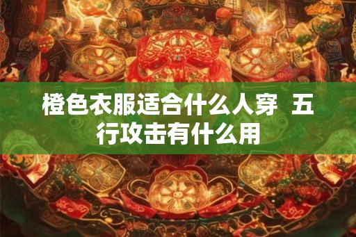 橙色衣服适合什么人穿  五行攻击有什么用