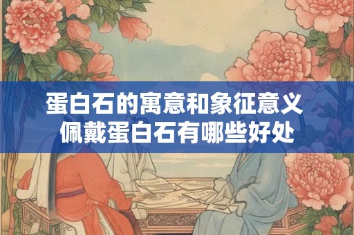 蛋白石的寓意和象征意义 佩戴蛋白石有哪些好处