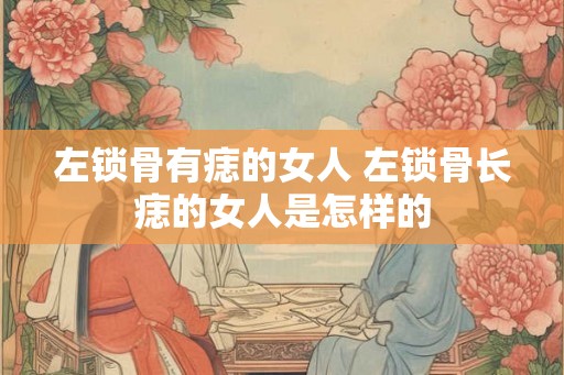 左锁骨有痣的女人 左锁骨长痣的女人是怎样的
