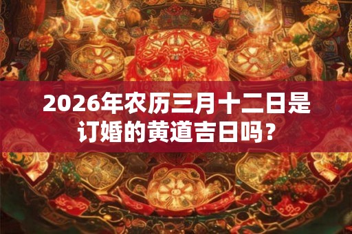 2026年农历三月十二日是订婚的黄道吉日吗？