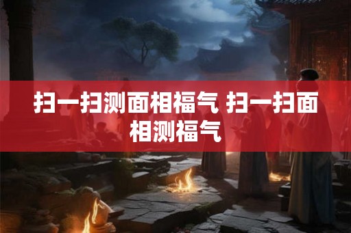 扫一扫测面相福气 扫一扫面相测福气