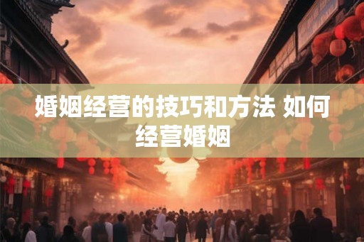 婚姻经营的技巧和方法 如何经营婚姻