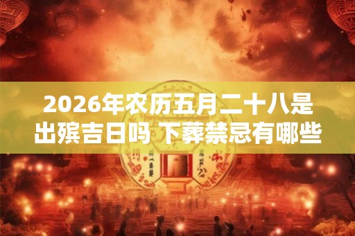 2026年农历五月二十八是出殡吉日吗 下葬禁忌有哪些