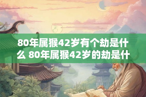 80年属猴42岁有个劫是什么 80年属猴42岁的劫是什么 80年属猴42岁有个劫是什么 80年属猴42岁的劫是什么