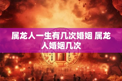 属龙人一生有几次婚姻 属龙人婚姻几次 属龙人一生有几次婚姻 属龙人婚姻几次