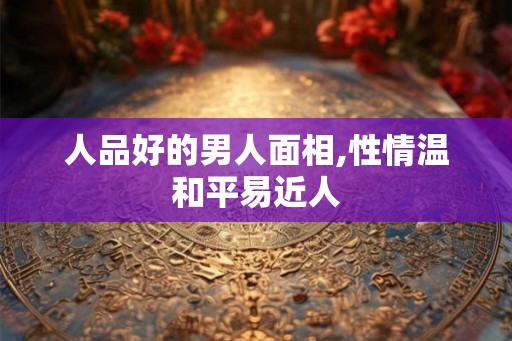 人品好的男人面相,性情温和平易近人