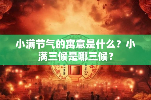 小满节气的寓意是什么？小满三候是哪三候？