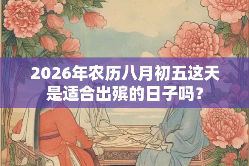 2026年农历八月初五这天是适合出殡的日子吗？